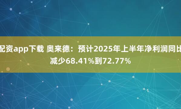配资app下载 奥来德：预计2025年上半年净利润同比减少68.41%到72.77%