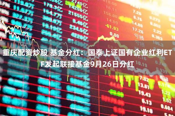 重庆配资炒股 基金分红：国泰上证国有企业红利ETF发起联接基金9月26日分红