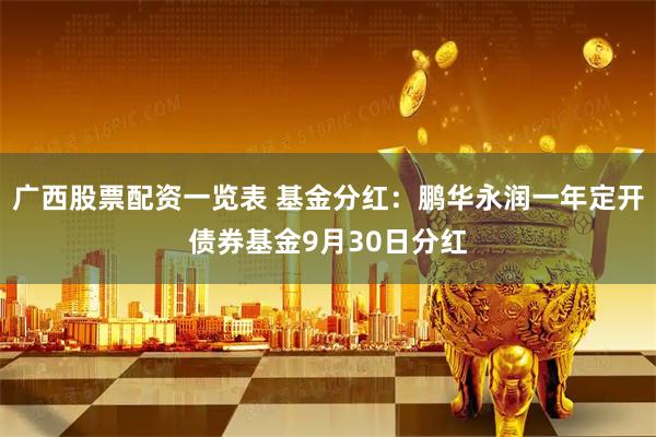 广西股票配资一览表 基金分红：鹏华永润一年定开债券基金9月30日分红