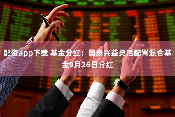 配资app下载 基金分红：国泰兴益灵活配置混合基金9月26日分红