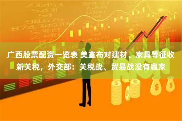 广西股票配资一览表 美宣布对建材、家具等征收新关税，外交部：关税战、贸易战没有赢家