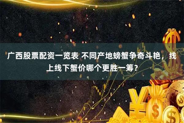 广西股票配资一览表 不同产地螃蟹争奇斗艳，线上线下蟹价哪个更胜一筹？