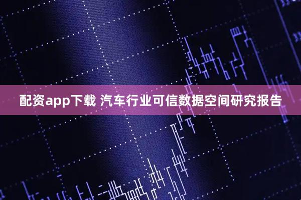 配资app下载 汽车行业可信数据空间研究报告