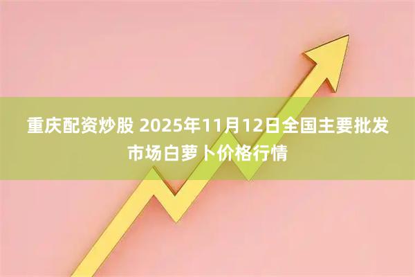 重庆配资炒股 2025年11月12日全国主要批发市场白萝卜价格行情