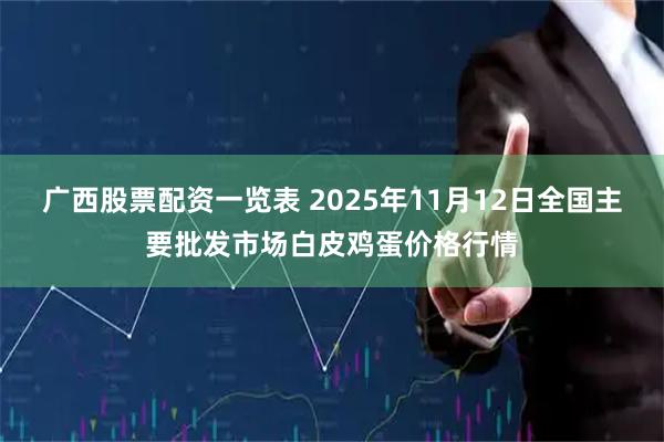 广西股票配资一览表 2025年11月12日全国主要批发市场白皮鸡蛋价格行情