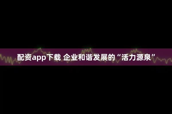 配资app下载 企业和谐发展的“活力源泉”