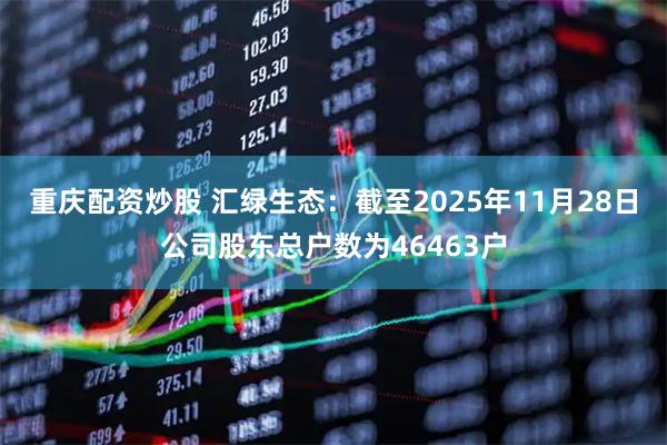 重庆配资炒股 汇绿生态：截至2025年11月28日公司股东总户数为46463户