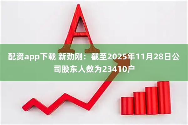 配资app下载 新劲刚：截至2025年11月28日公司股东人数为23410户