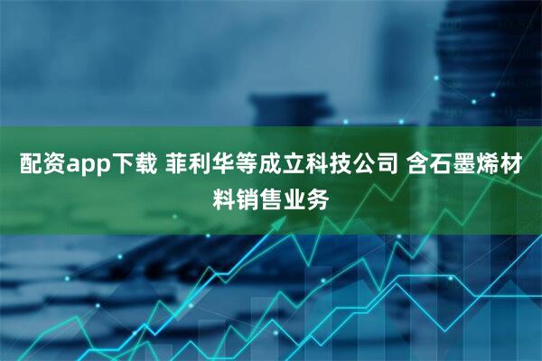 配资app下载 菲利华等成立科技公司 含石墨烯材料销售业务