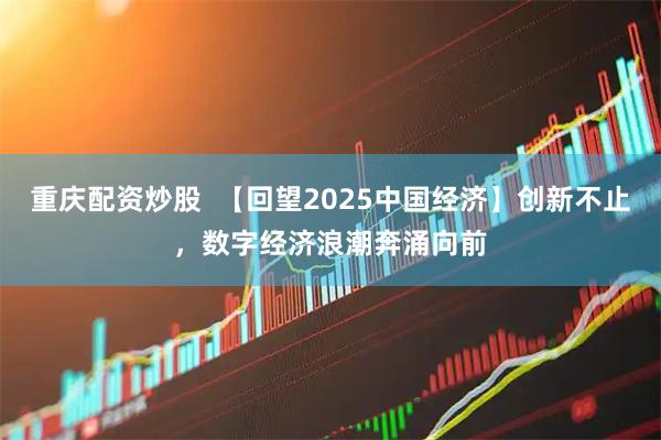 重庆配资炒股  【回望2025中国经济】创新不止，数字经济浪潮奔涌向前