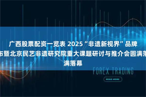 广西股票配资一览表 2025“非遗新视界”品牌发布暨北京民艺非遗研究院重大课题研讨与推介会圆满落幕