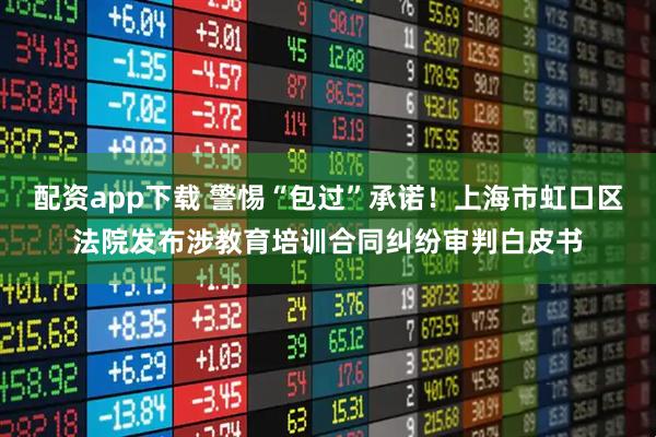 配资app下载 警惕“包过”承诺！上海市虹口区法院发布涉教育培训合同纠纷审判白皮书