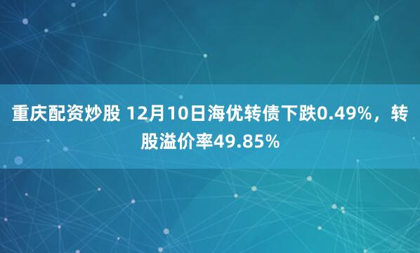 重庆配资炒股 12月10日海优转债下跌0.49%，转股溢价率49.85%