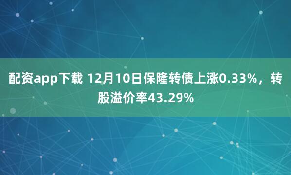 配资app下载 12月10日保隆转债上涨0.33%，转股溢价率43.29%