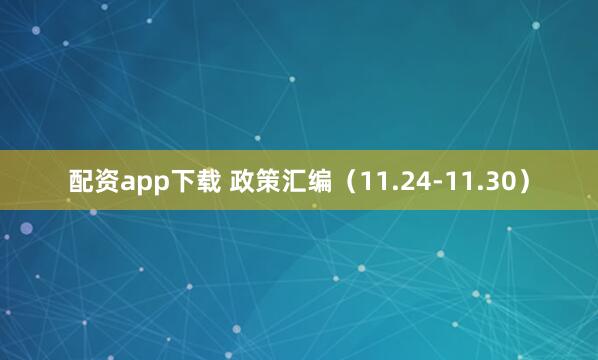 配资app下载 政策汇编（11.24-11.30）
