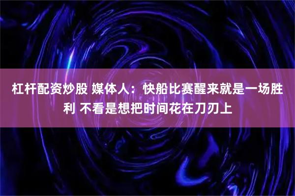 杠杆配资炒股 媒体人：快船比赛醒来就是一场胜利 不看是想把时间花在刀刃上