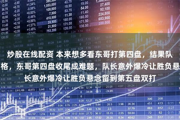 炒股在线配资 本来想多看东哥打第四盘，结果队友三单输给卡尔伯格，东哥第四盘收尾成难题，队长意外爆冷让胜负悬念留到第五盘双打