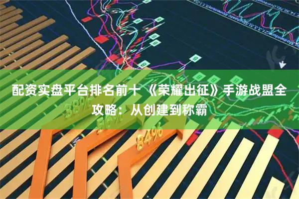 配资实盘平台排名前十 《荣耀出征》手游战盟全攻略：从创建到称霸