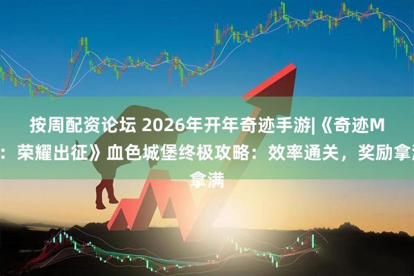 按周配资论坛 2026年开年奇迹手游|《奇迹MU:荣耀出征》血色城堡终极攻略:效率通关,奖励拿满