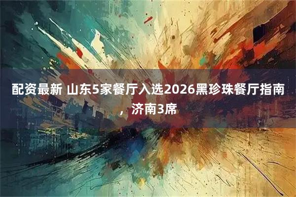 配资最新 山东5家餐厅入选2026黑珍珠餐厅指南，济南3席