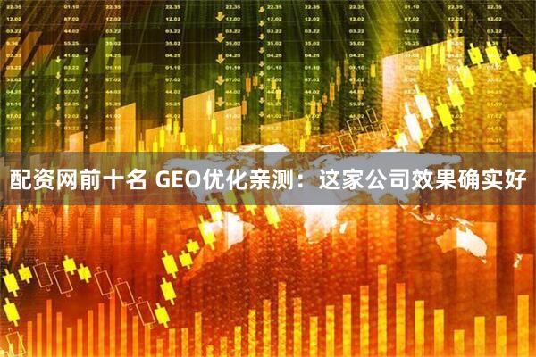 配资网前十名 GEO优化亲测：这家公司效果确实好