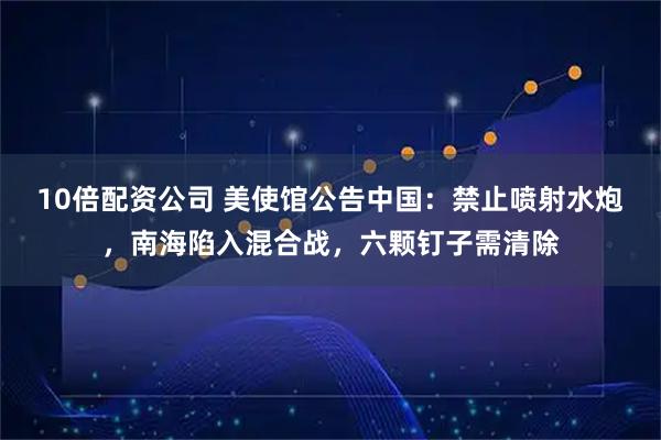 10倍配资公司 美使馆公告中国：禁止喷射水炮，南海陷入混合战，六颗钉子需清除