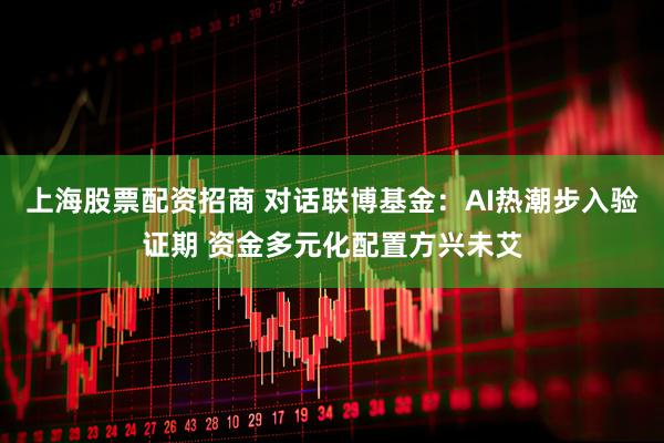 上海股票配资招商 对话联博基金：AI热潮步入验证期 资金多元化配置方兴未艾