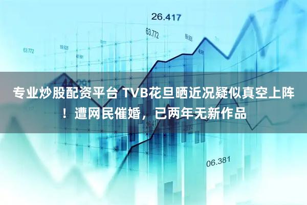 专业炒股配资平台 TVB花旦晒近况疑似真空上阵！遭网民催婚，已两年无新作品