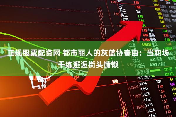 正规股票配资网 都市丽人的灰蓝协奏曲：当职场干练邂逅街头慵懒