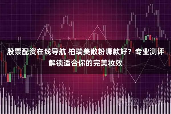 股票配资在线导航 柏瑞美散粉哪款好？专业测评解锁适合你的完美妆效
