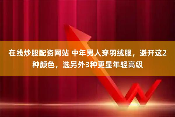 在线炒股配资网站 中年男人穿羽绒服，避开这2种颜色，选另外3种更显年轻高级