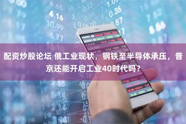 配资炒股论坛 俄工业现状，钢铁至半导体承压，普京还能开启工业40时代吗？
