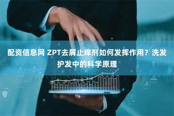 配资信息网 ZPT去屑止痒剂如何发挥作用？洗发护发中的科学原理