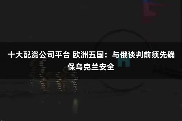十大配资公司平台 欧洲五国：与俄谈判前须先确保乌克兰安全