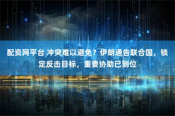 配资网平台 冲突难以避免？伊朗通告联合国，锁定反击目标，重要协助已到位