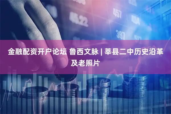 金融配资开户论坛 鲁西文脉 | 莘县二中历史沿革及老照片