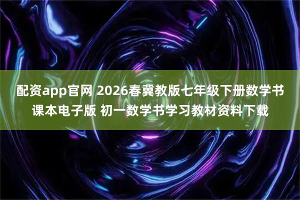 配资app官网 2026春冀教版七年级下册数学书课本电子版 初一数学书学习教材资料下载