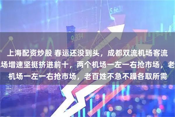 上海配资炒股 春运还没到头，成都双流机场客流猛冲全国领先，天府机场增速坚挺挤进前十，两个机场一左一右抢市场，老百姓不急不躁各取所需