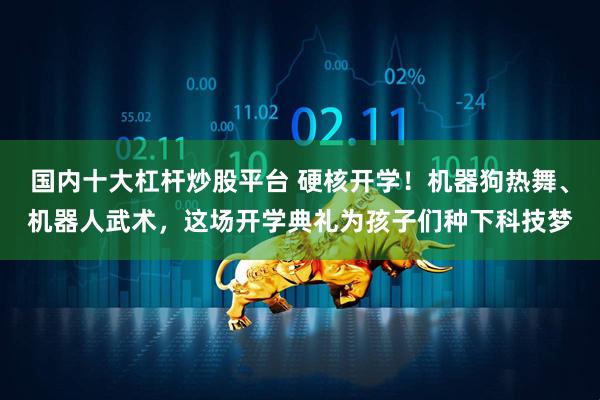 国内十大杠杆炒股平台 硬核开学！机器狗热舞、机器人武术，这场开学典礼为孩子们种下科技梦