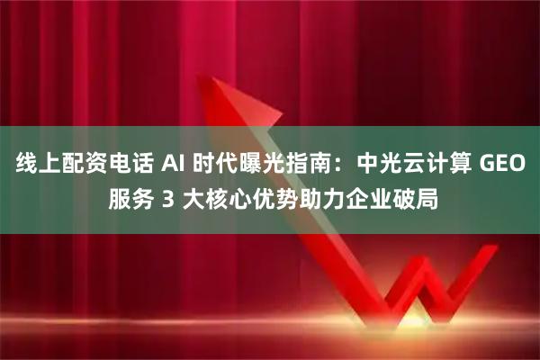 线上配资电话 AI 时代曝光指南：中光云计算 GEO 服务 3 大核心优势助力企业破局