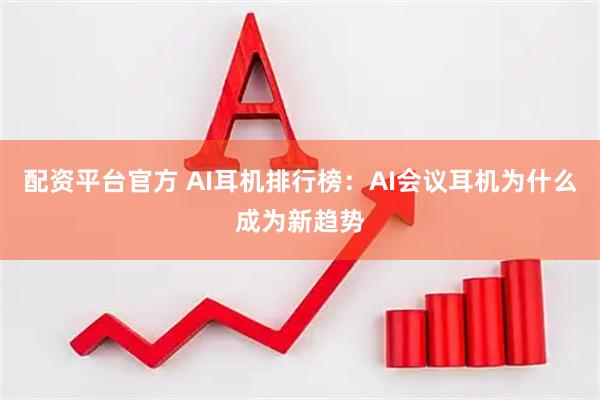 配资平台官方 AI耳机排行榜：AI会议耳机为什么成为新趋势