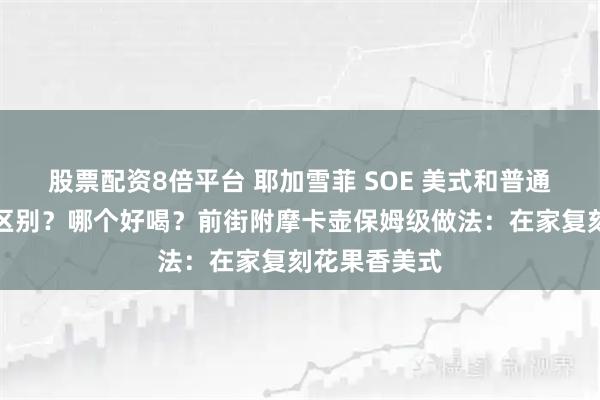 股票配资8倍平台 耶加雪菲 SOE 美式和普通美式有什么区别？哪个好喝？前街附摩卡壶保姆级做法：在家复刻花果香美式