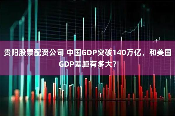 贵阳股票配资公司 中国GDP突破140万亿，和美国GDP差距有多大？