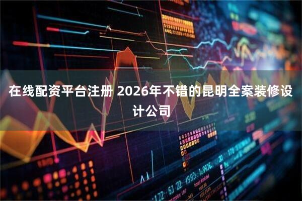 在线配资平台注册 2026年不错的昆明全案装修设计公司