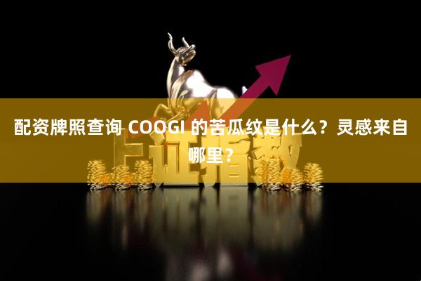 配资牌照查询 COOGI 的苦瓜纹是什么？灵感来自哪里？