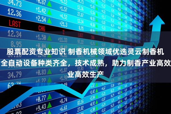 股票配资专业知识 制香机械领域优选灵云制香机械，全自动设备种类齐全，技术成熟，助力制香产业高效生产