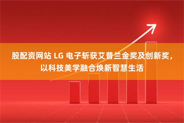 股配资网站 LG 电子斩获艾普兰金奖及创新奖，以科技美学融合焕新智慧生活