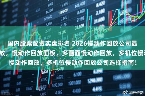 国内股票配资实盘排名 2026慢动作回放公司最新推荐，直播慢动作回放，慢动作回放面板，多画面慢动作回放，多机位慢动作回放公司选择指南！