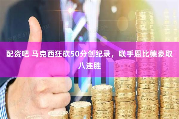配资吧 马克西狂砍50分创纪录,联手恩比德豪取八连胜