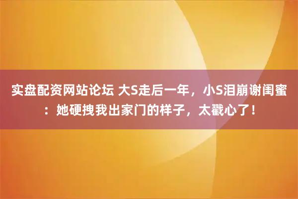 实盘配资网站论坛 大S走后一年，小S泪崩谢闺蜜：她硬拽我出家门的样子，太戳心了！